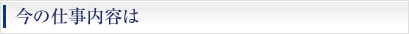 今の仕事内容は